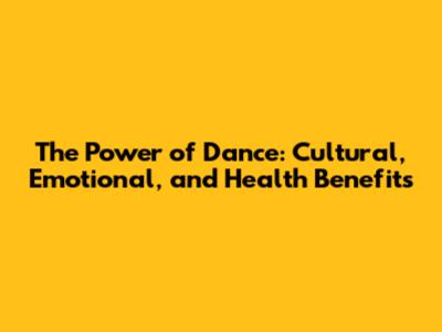 The Power of Dance: Cultural, Emotional, and Health Benefits