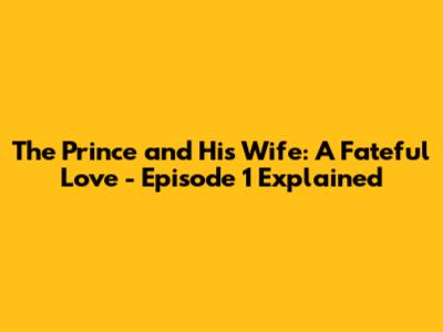 The Prince and His Wife: A Fateful Love - Episode 1 Explained