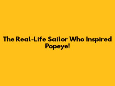 The Real-Life Sailor Who Inspired Popeye!