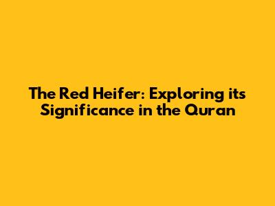 The Red Heifer: Exploring its Significance in the Quran