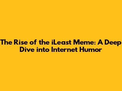 The Rise of the 'iLeast' Meme: A Deep Dive into Internet Humor