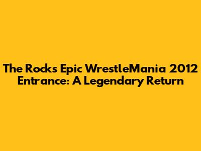 The Rock's Epic WrestleMania 2012 Entrance: A Legendary Return