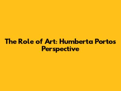 The Role of Art: Humberta Porto's Perspective