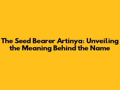 The Seed Bearer Artinya: Unveiling the Meaning Behind the Name