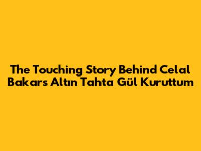 The Touching Story Behind Celal Bakar's 'Altın Tahta Gül Kuruttum'