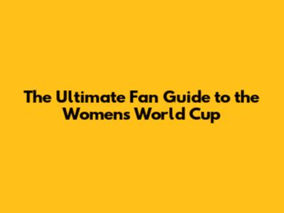 The Ultimate Fan Guide to the Women's World Cup