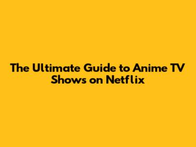 The Ultimate Guide to Anime TV Shows on Netflix