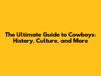 The Ultimate Guide to Cowboys: History, Culture, and More