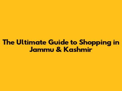 The Ultimate Guide to Shopping in Jammu & Kashmir