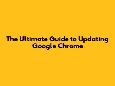 The Ultimate Guide to Updating Google Chrome
