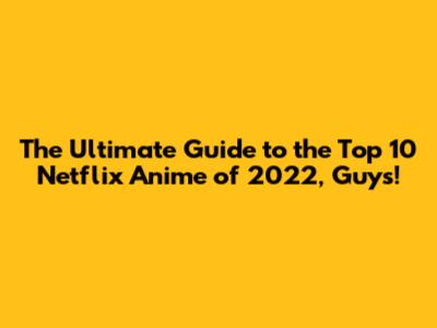 The Ultimate Guide to the Top 10 Netflix Anime of 2022, Guys!