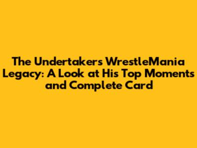 The Undertaker's WrestleMania Legacy: A Look at His Top Moments and Complete Card