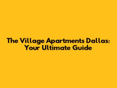 The Village Apartments Dallas: Your Ultimate Guide
