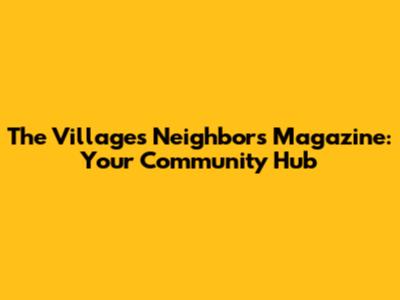 The Villages Neighbors Magazine: Your Community Hub