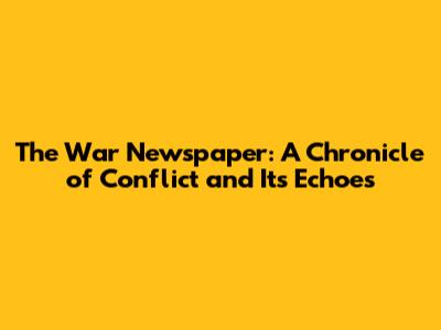The War Newspaper: A Chronicle of Conflict and Its Echoes