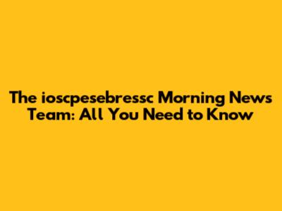 The ioscpesebressc Morning News Team: All You Need to Know