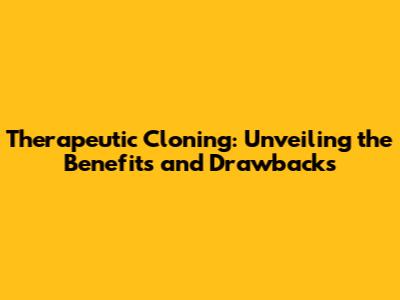 Therapeutic Cloning: Unveiling the Benefits and Drawbacks
