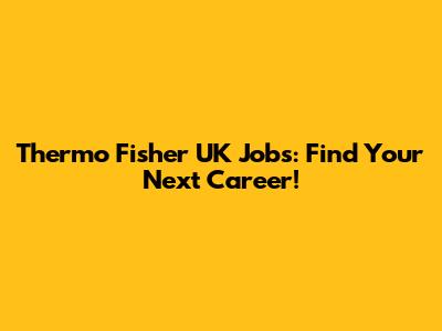 Thermo Fisher UK Jobs: Find Your Next Career!