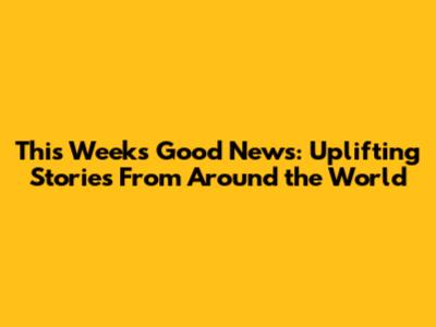 This Week's Good News: Uplifting Stories From Around the World