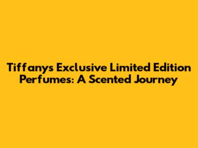 Tiffany's Exclusive Limited Edition Perfumes: A Scented Journey