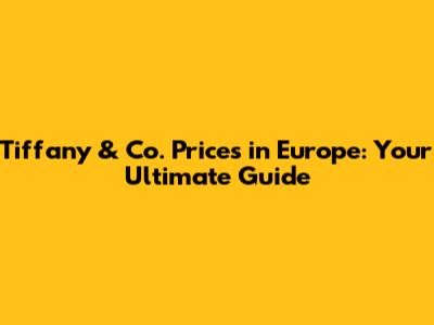 Tiffany & Co. Prices in Europe: Your Ultimate Guide