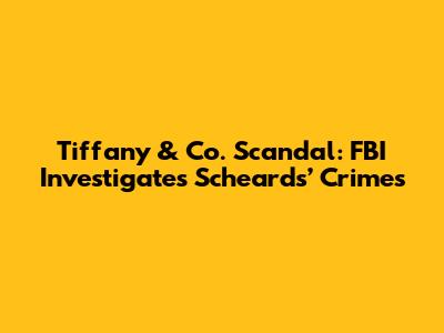Tiffany & Co. Scandal: FBI Investigates Scheards’ Crimes