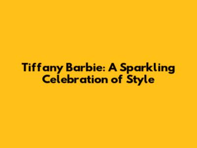 Tiffany Barbie: A Sparkling Celebration of Style