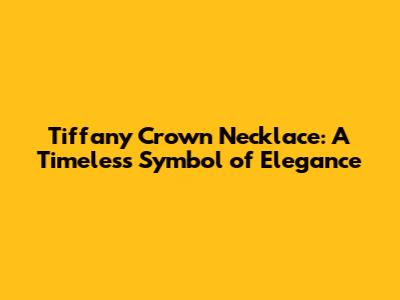 Tiffany Crown Necklace: A Timeless Symbol of Elegance