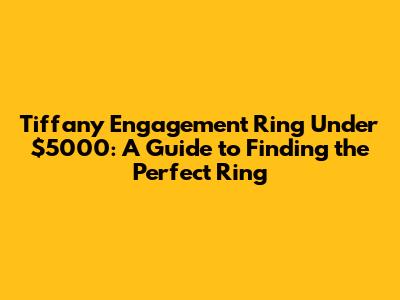 Tiffany Engagement Ring Under $5000: A Guide to Finding the Perfect Ring