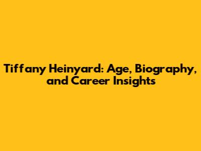 Tiffany Heinyard: Age, Biography, and Career Insights