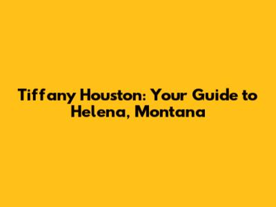 Tiffany Houston: Your Guide to Helena, Montana