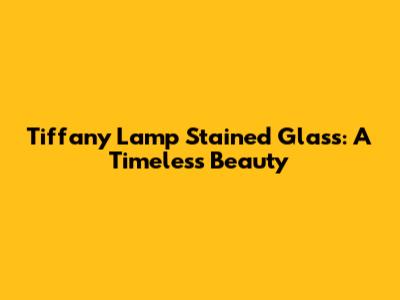 Tiffany Lamp Stained Glass: A Timeless Beauty