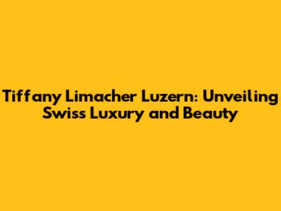 Tiffany Limacher Luzern: Unveiling Swiss Luxury and Beauty