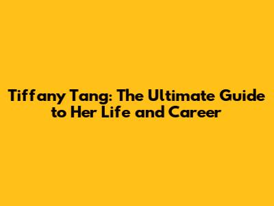 Tiffany Tang: The Ultimate Guide to Her Life and Career
