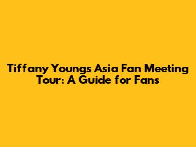 Tiffany Young's Asia Fan Meeting Tour: A Guide for Fans