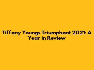 Tiffany Young's Triumphant 2021: A Year in Review