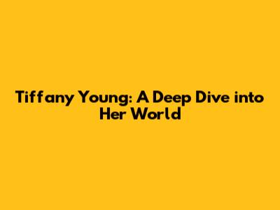 Tiffany Young: A Deep Dive into Her World