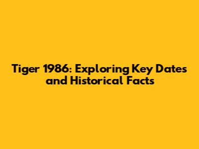 Tiger 1986: Exploring Key Dates and Historical Facts