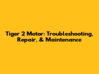 Tiger 2 Motor: Troubleshooting, Repair, & Maintenance