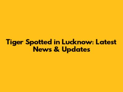 Tiger Spotted in Lucknow: Latest News & Updates