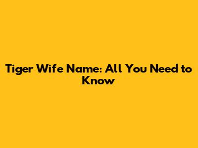 Tiger Wife Name: All You Need to Know