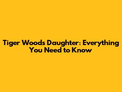 Tiger Woods' Daughter: Everything You Need to Know