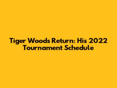 Tiger Woods' Return: His 2022 Tournament Schedule