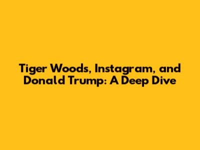 Tiger Woods, Instagram, and Donald Trump: A Deep Dive