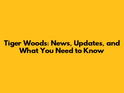 Tiger Woods: News, Updates, and What You Need to Know