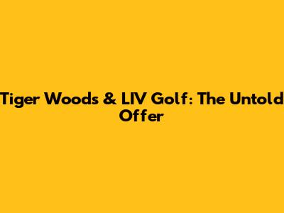 Tiger Woods & LIV Golf: The Untold Offer