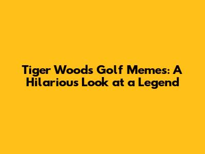 Tiger Woods Golf Memes: A Hilarious Look at a Legend