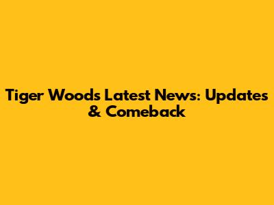 Tiger Woods Latest News: Updates & Comeback