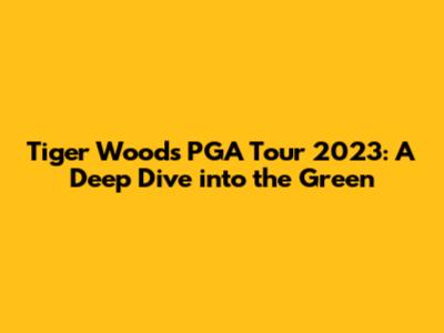 Tiger Woods PGA Tour 2023: A Deep Dive into the Green