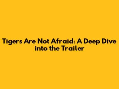 Tigers Are Not Afraid: A Deep Dive into the Trailer